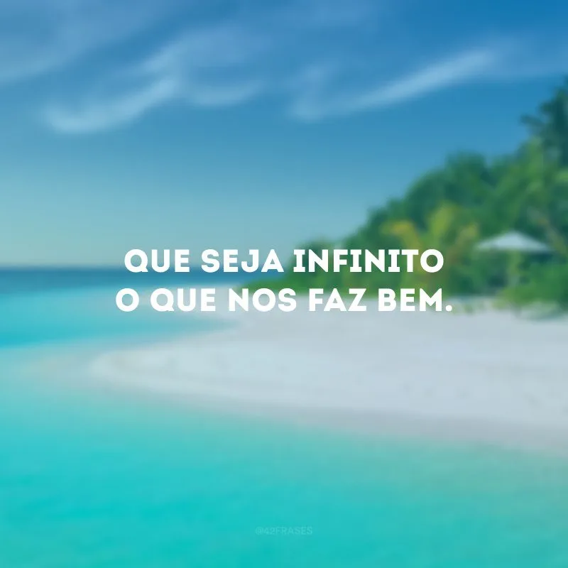 Que seja infinito o que nos faz bem. 