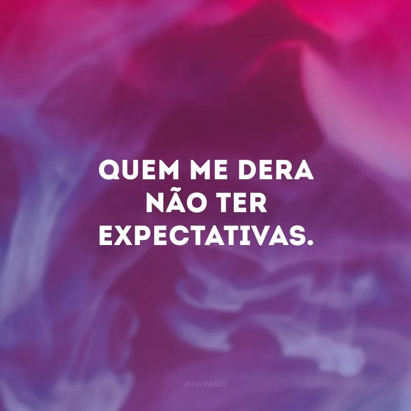 Quem me dera não ter expectativas.