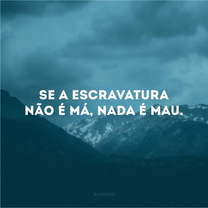 Se a escravatura não é má, nada é mau.