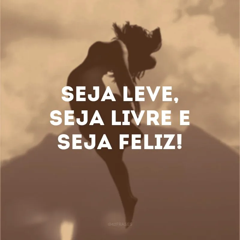 Seja leve, seja livre e seja feliz!