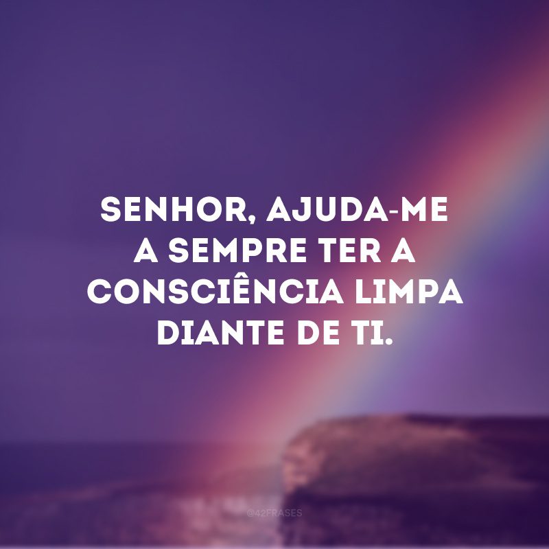 Senhor, ajuda-me a sempre ter a consciência limpa diante de Ti.