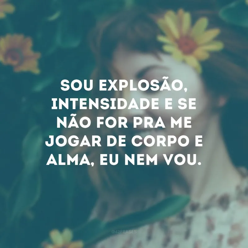 Sou explosão, intensidade e se não for pra me jogar de corpo e alma, eu nem vou.