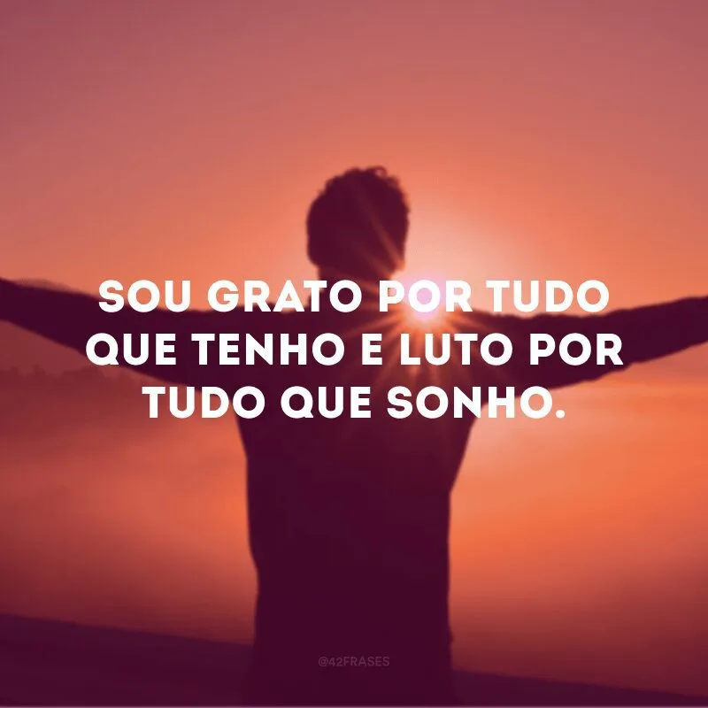 Sou grato por tudo que tenho e luto por tudo que sonho.