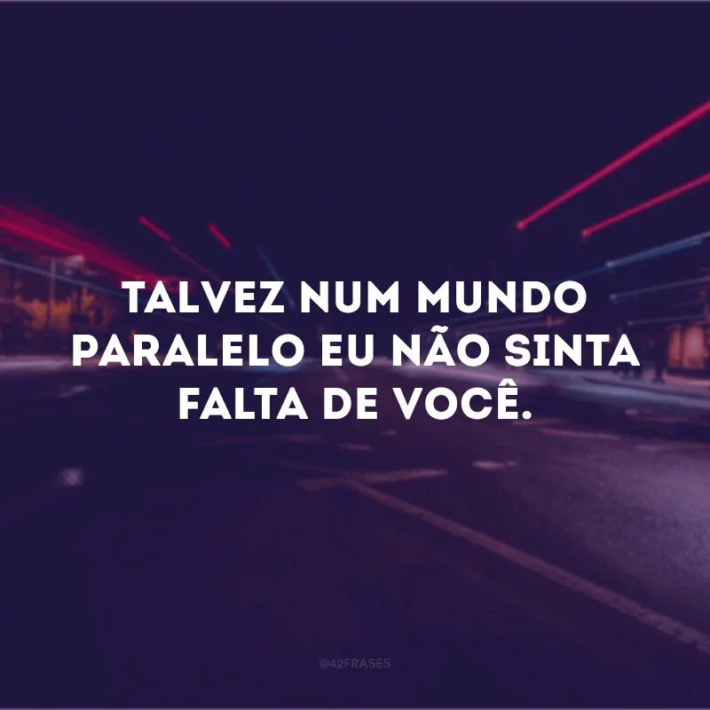 Talvez num mundo paralelo eu não sinta falta de você. 