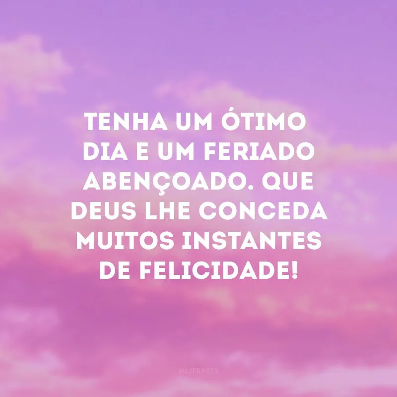 Tenha um ótimo dia e um feriado abençoado. Que deus lhe conceda muitos instantes de felicidade!