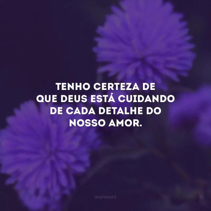 Tenho certeza de que Deus está cuidando de cada detalhe do nosso amor.
