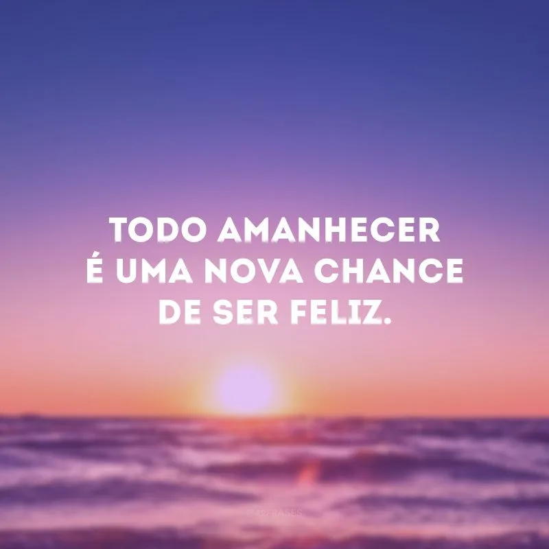 Todo amanhecer é uma nova chance de ser feliz. 