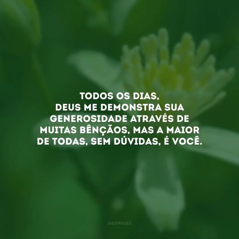 Todos os dias, Deus me demonstra sua generosidade através de muitas bênçãos, mas a maior de todas, sem dúvidas, é você.