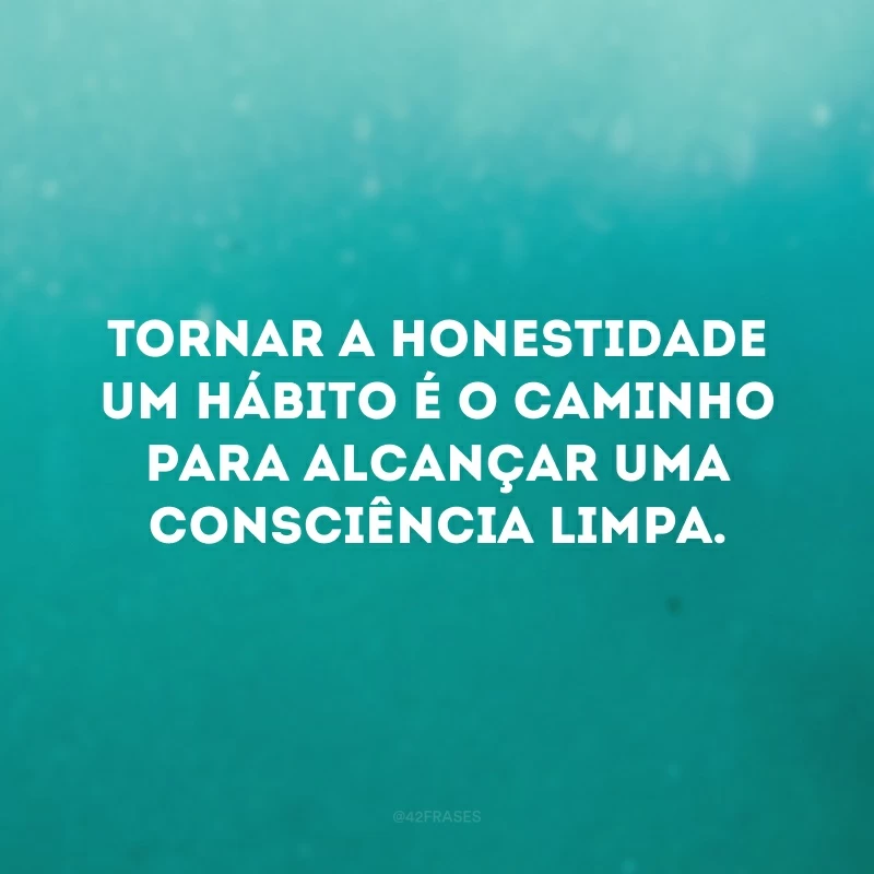 Tornar a honestidade um hábito é o caminho para alcançar uma consciência limpa. 