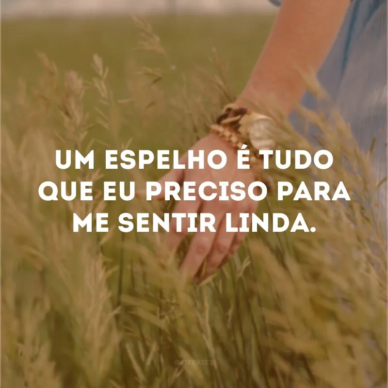 Um espelho é tudo que eu preciso para me sentir linda.