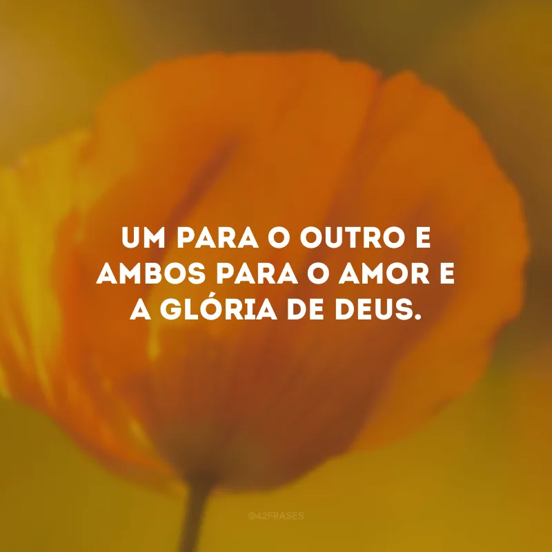 Um para o outro e ambos para o amor e a glória de Deus.