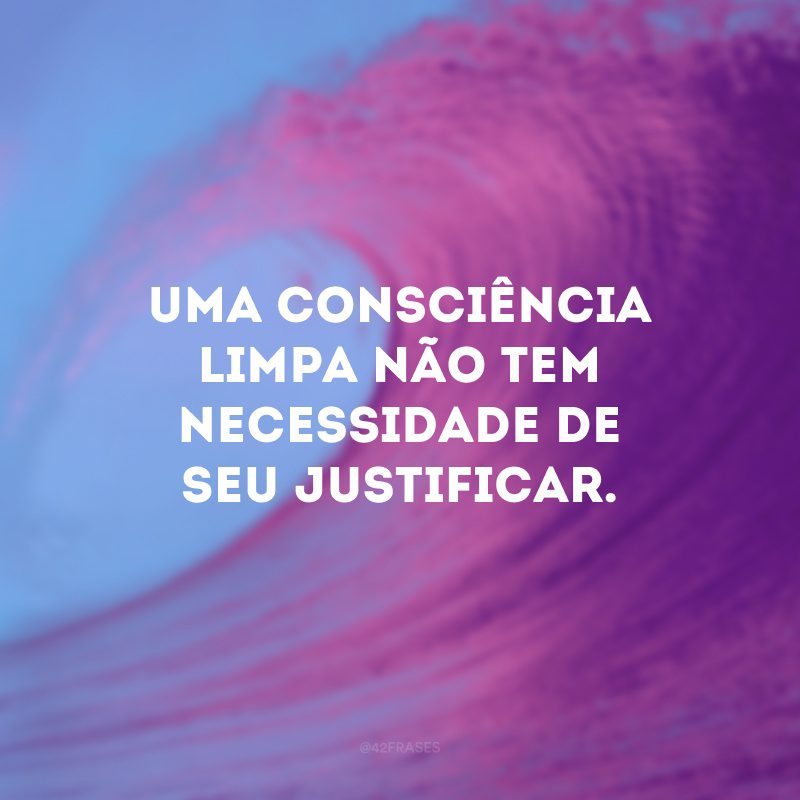 Uma consciência limpa não tem necessidade de seu justificar. 