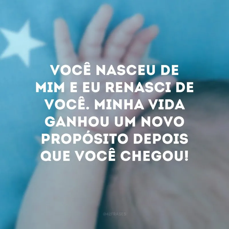 Você nasceu de mim e eu renasci de você. Minha vida ganhou um novo propósito depois que você chegou! 