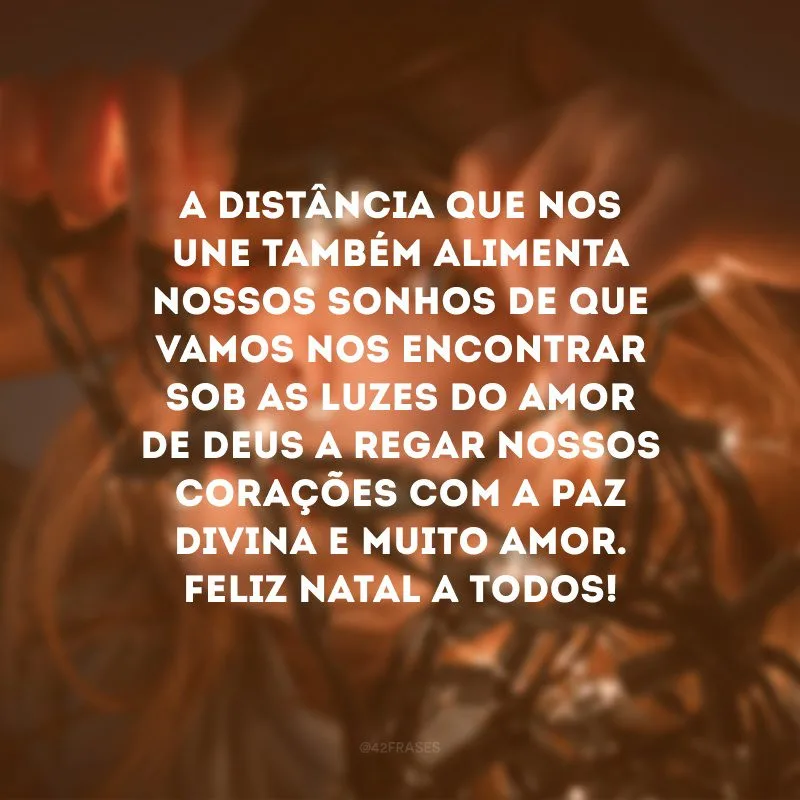A distância que nos une também alimenta nossos sonhos de que vamos nos encontrar sob as luzes do amor de Deus a regar nossos corações com a paz divina e muito amor. Feliz Natal a todos!