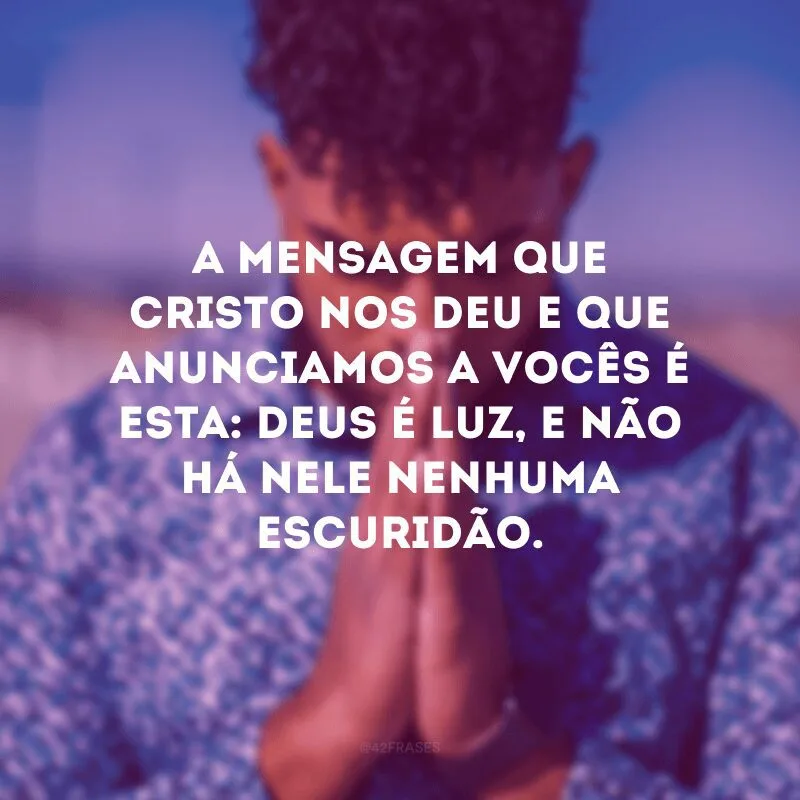 A mensagem que Cristo nos deu e que anunciamos a vocês é esta: Deus é luz, e não há nele nenhuma escuridão. 