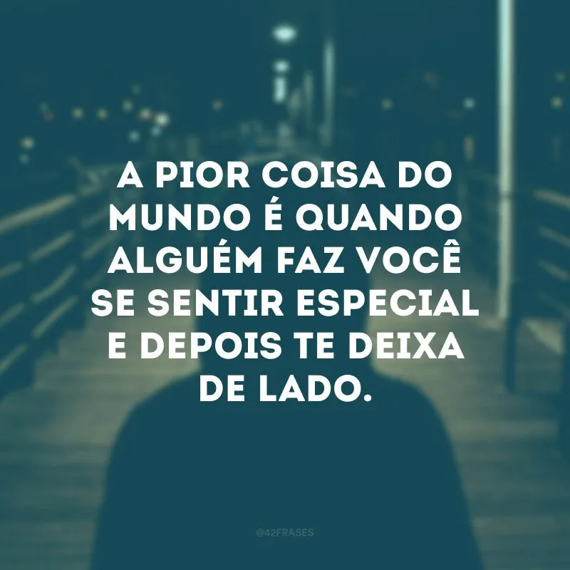 A pior coisa do mundo é quando alguém faz você se sentir especial e depois te deixa de lado. 
