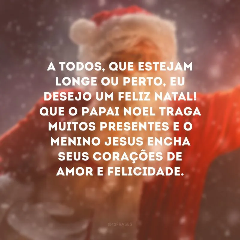 A todos, que estejam longe ou perto, eu desejo um Feliz Natal! Que o Papai Noel traga muitos presentes e o menino Jesus encha seus corações de amor e felicidade.
