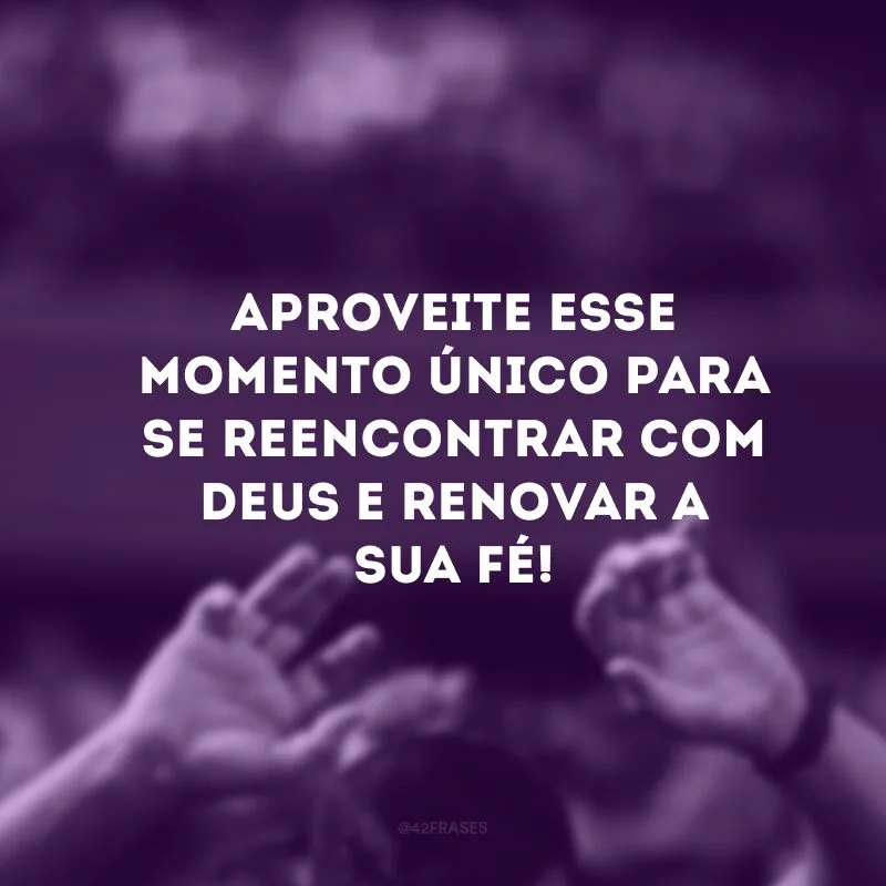 Aproveite esse momento único para se reencontrar com Deus e renovar a sua fé!