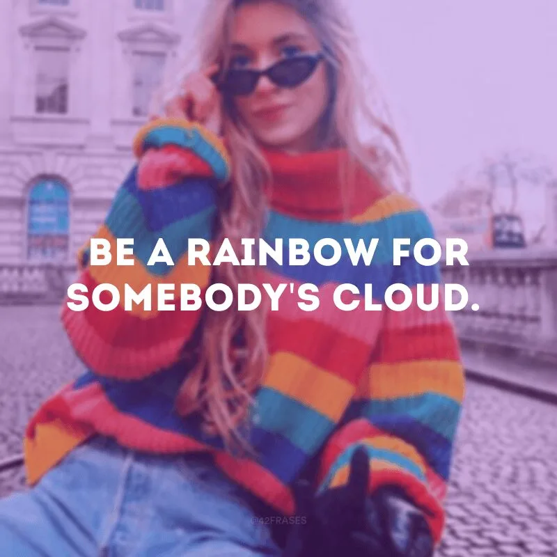Be a rainbow for somebody\'s cloud.
(Seja um arco-íris para a nuvem de alguém.)
