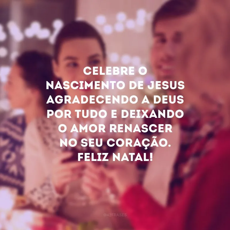 Celebre o nascimento de Jesus agradecendo a Deus por tudo e deixando o amor renascer no seu coração. Feliz Natal!