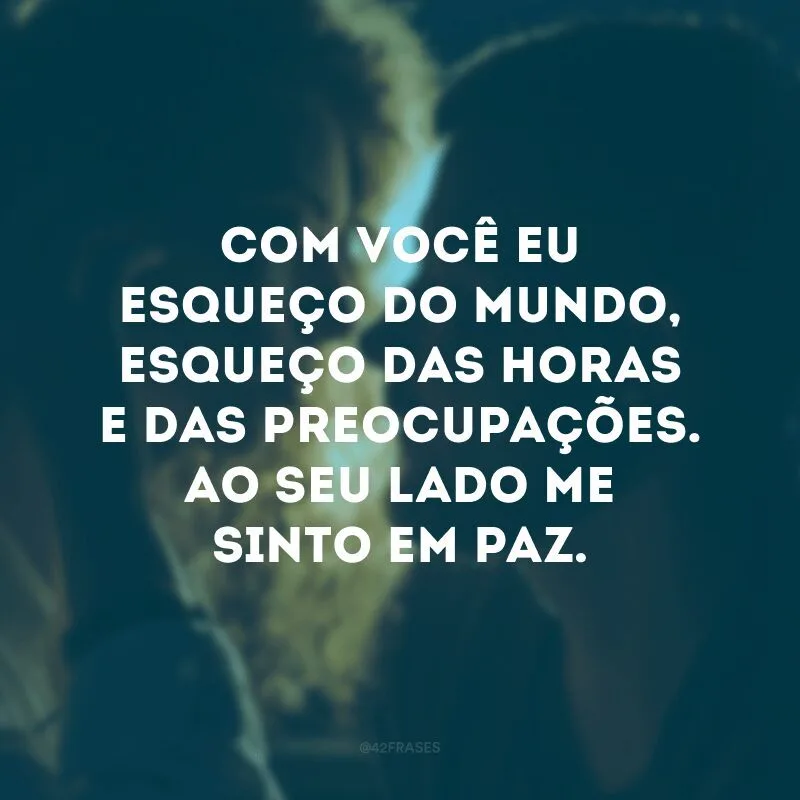 Com você eu esqueço do mundo, esqueço das horas e das preocupações. Ao seu lado me sinto em paz. 