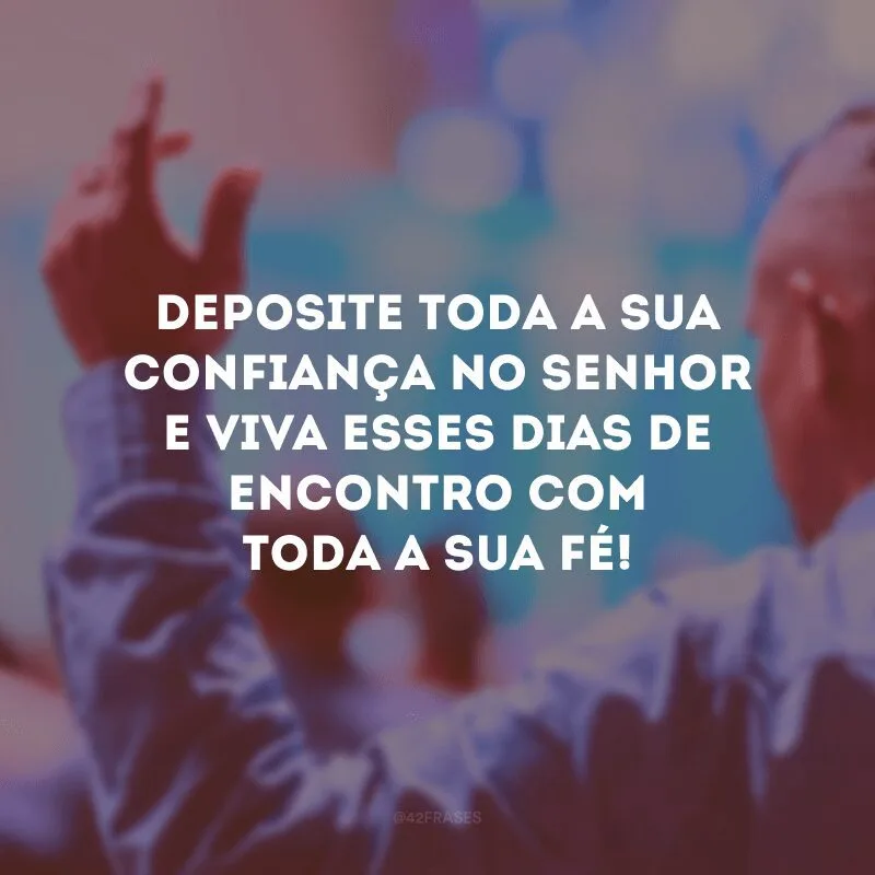 Deposite toda a sua confiança no Senhor e viva esses dias de encontro com toda a sua fé! 
