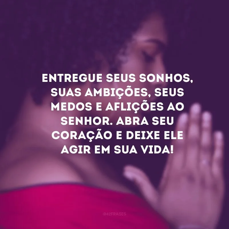 Entregue seus sonhos, suas ambições, seus medos e aflições ao Senhor. Abra seu coração e deixe Ele agir em sua vida!