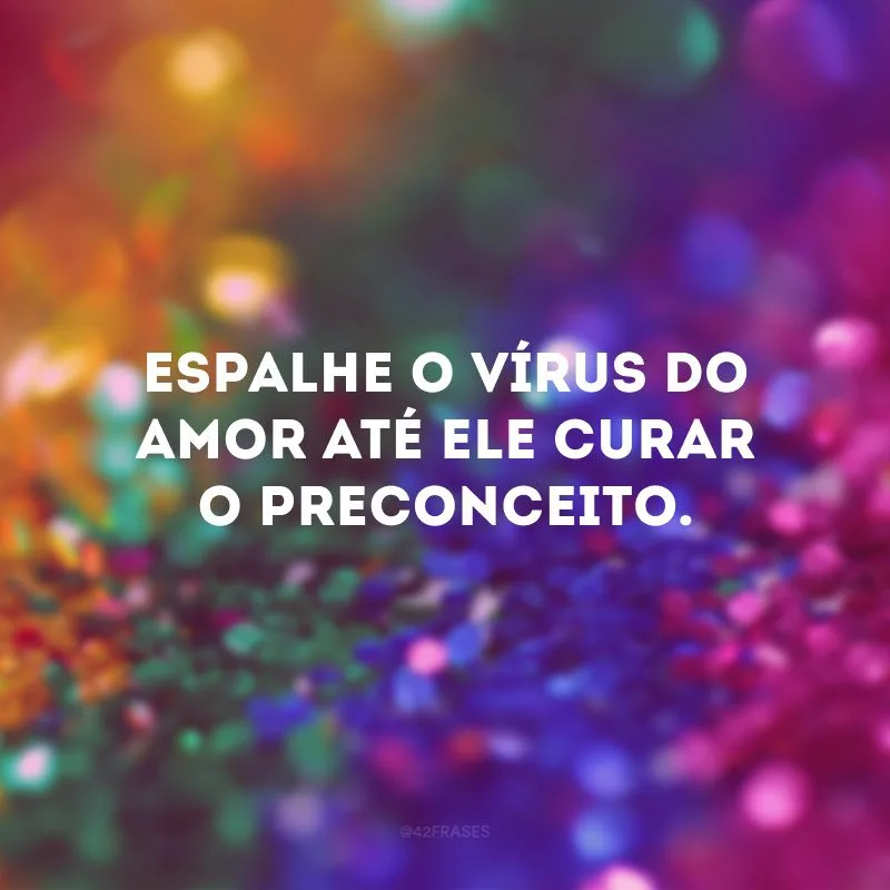 Espalhe o vírus do amor até ele curar o preconceito.