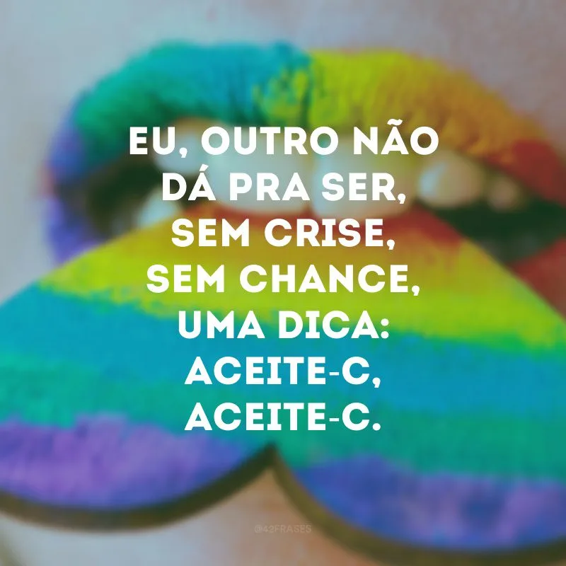 Eu, outro não dá pra ser, sem crise, sem chance, uma dica: aceite-C, aceite-C. 