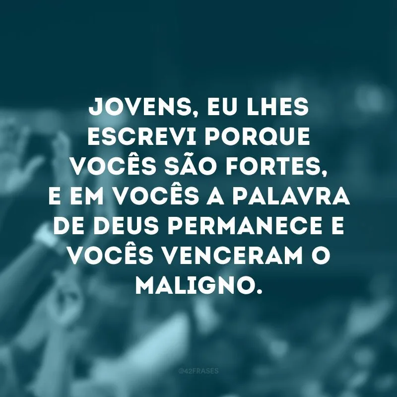 Jovens, eu lhes escrevi porque vocês são fortes, e em vocês a Palavra de Deus permanece e vocês venceram o Maligno.