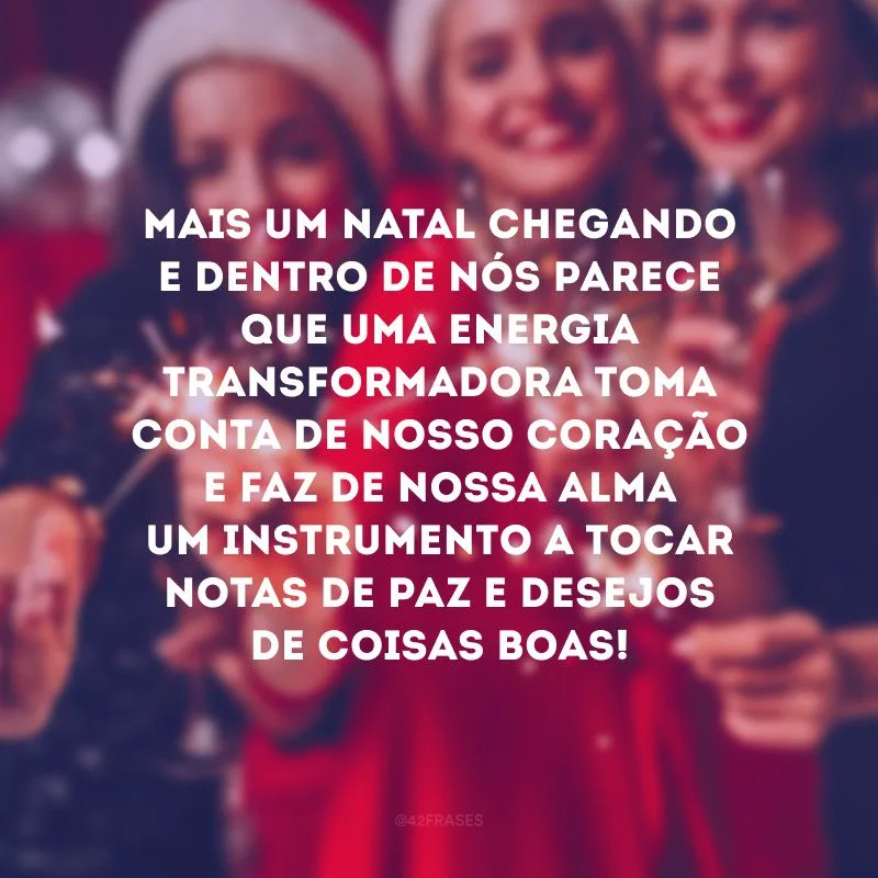 Mais um Natal chegando e dentro de nós parece que uma energia transformadora toma conta de nosso coração e faz de nossa alma um instrumento a tocar notas de paz e desejos de coisas boas!