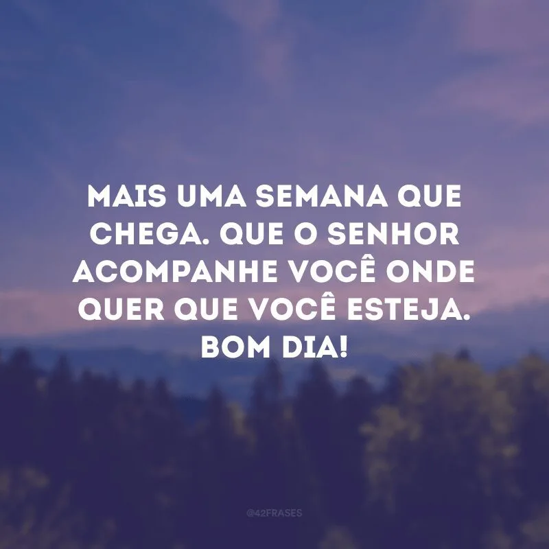 Mais uma semana que chega. Que o Senhor acompanhe você onde quer que você esteja. Bom dia!