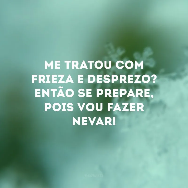 Me tratou com frieza e desprezo? Então se prepare, pois vou fazer nevar!