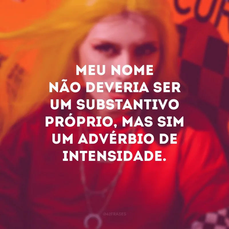 Meu nome não deveria ser um substantivo próprio, mas sim um advérbio de intensidade.