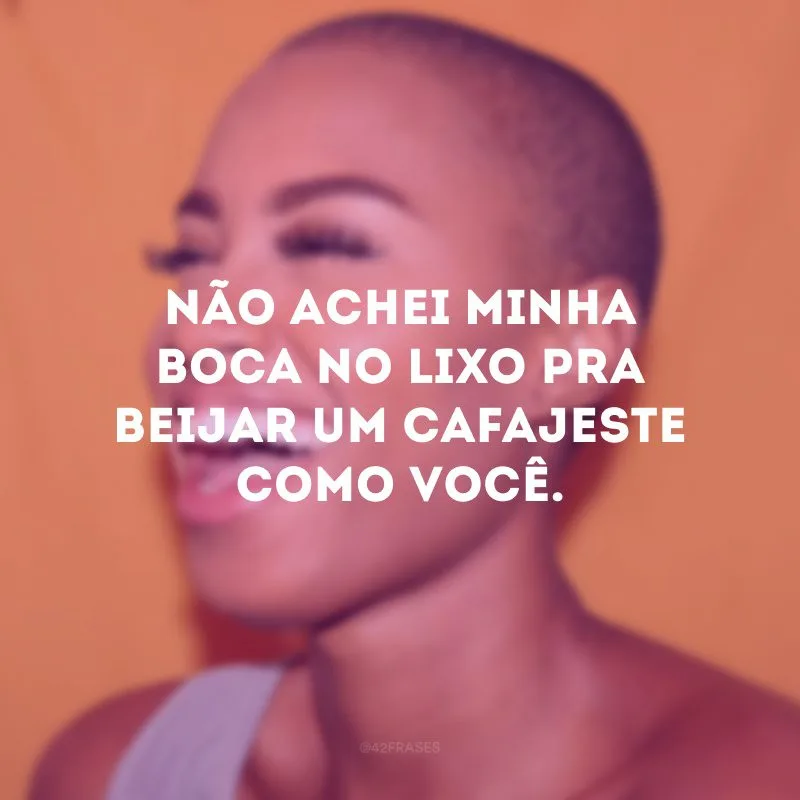 Não achei minha boca no lixo pra beijar um cafajeste como você. 