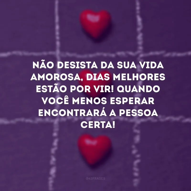 Não desista da sua vida amorosa, dias melhores estão por vir! Quando você menos esperar encontrará a pessoa certa!