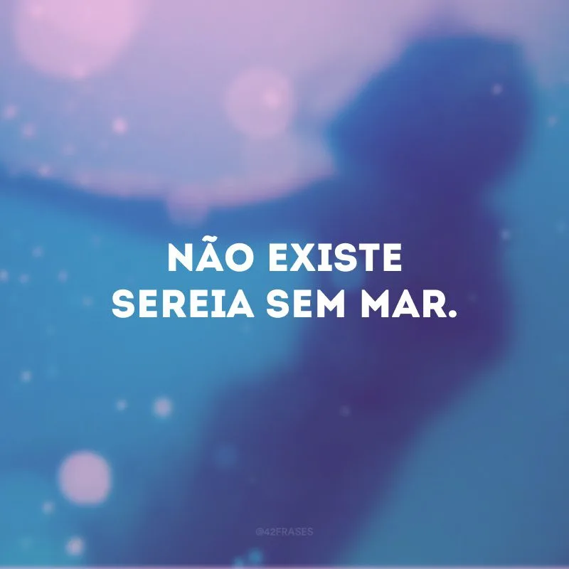 Não existe sereia sem mar.