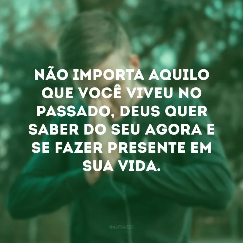Não importa aquilo que você viveu no passado, Deus quer saber do seu agora e se fazer presente em sua vida.