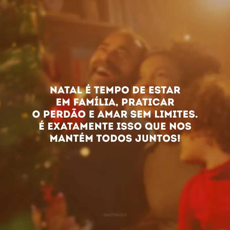 Natal é tempo de estar em família, praticar o perdão e amar sem limites. É exatamente isso que nos mantém todos juntos!