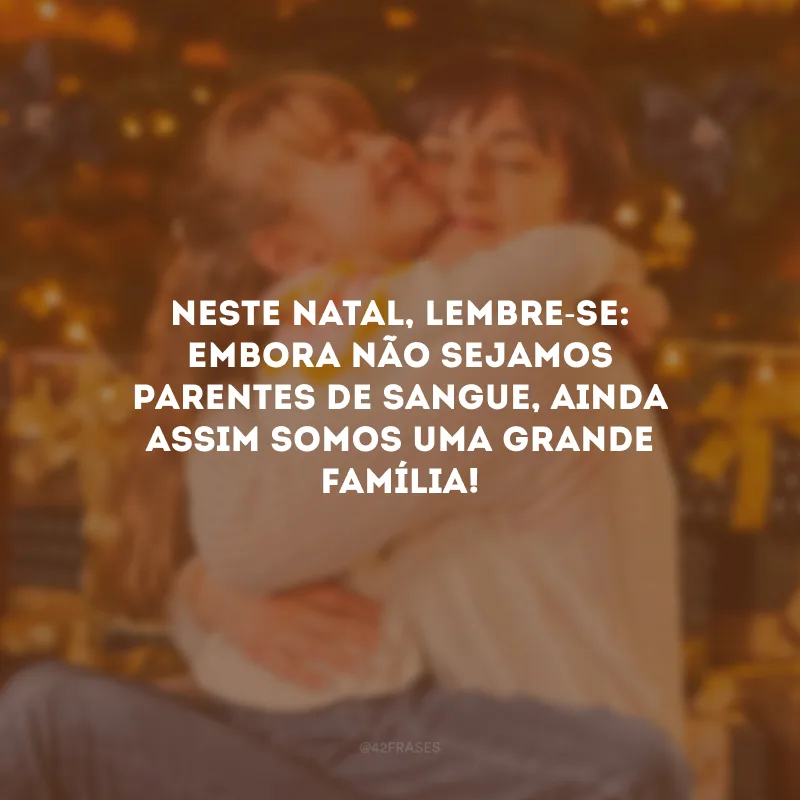 Neste Natal, lembre-se: embora não sejamos parentes de sangue, ainda assim somos uma grande família!
