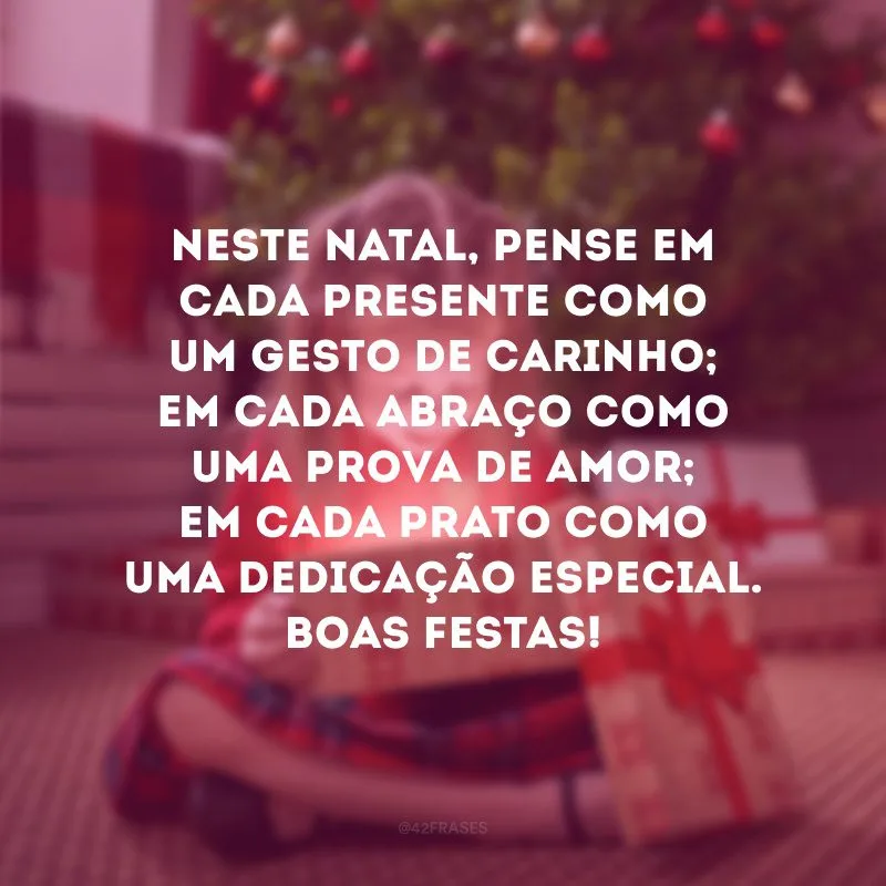 Neste Natal, pense em cada presente como um gesto de carinho; em cada abraço como uma prova de amor; em cada prato como uma dedicação especial. Boas Festas!