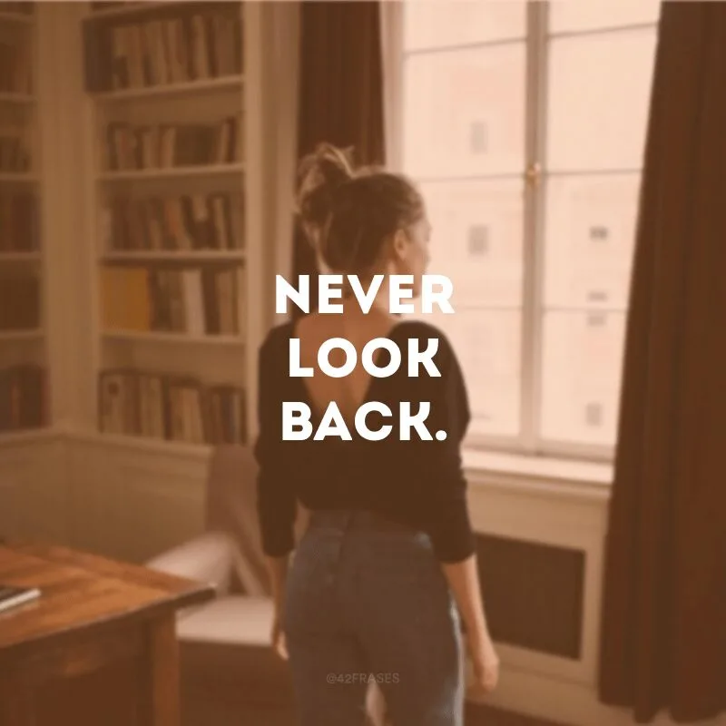 Never look back.
(Nunca olhe pra trás.)