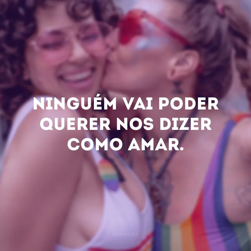 Ninguém vai poder querer nos dizer como amar. 