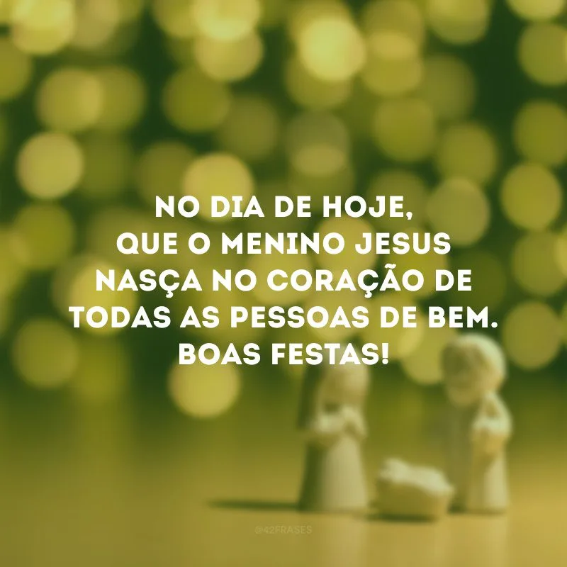 No dia de hoje, que o menino Jesus nasça no coração de todas as pessoas de bem. Boas Festas!