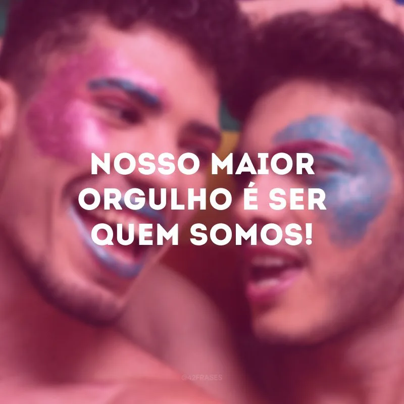 Nosso maior orgulho é ser quem somos!