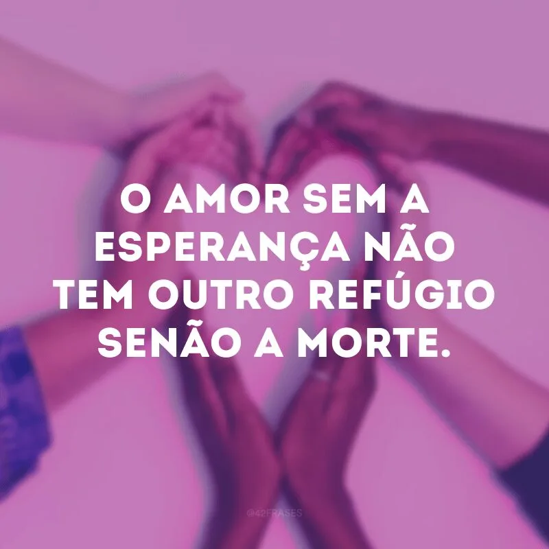 O amor sem a esperança não tem outro refúgio senão a morte.