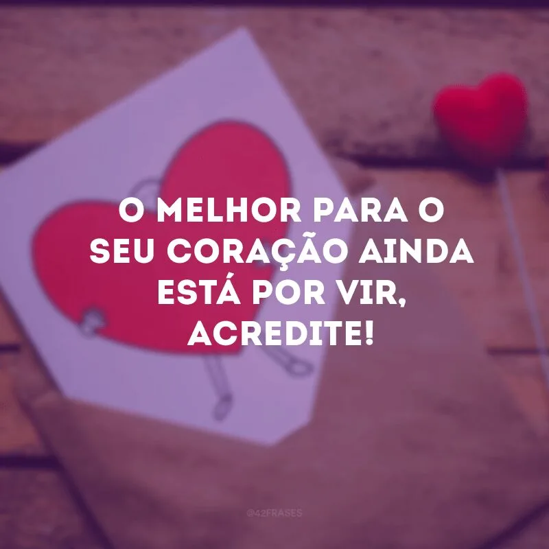 O melhor para o seu coração ainda está por vir, acredite!