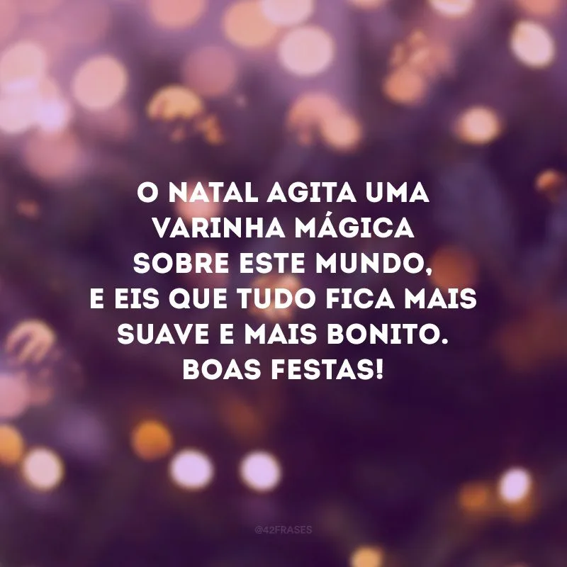 O Natal agita uma varinha mágica sobre este mundo, e eis que tudo fica mais suave e mais bonito. Boas Festas!