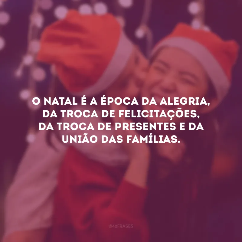 O Natal é a época da alegria, da troca de felicitações, da troca de presentes e da união das famílias.