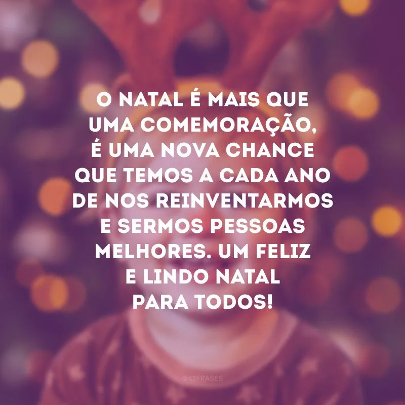 O Natal é mais que uma comemoração, é uma nova chance que temos a cada ano de nos reinventarmos e sermos pessoas melhores. Um feliz e lindo Natal para todos!